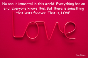 No one is immortal in this world. Everything has an end. Everyone knows this. But there is something that lasts forever. That is, LOVE.