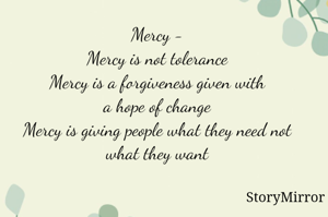 Mercy -
Mercy is not tolerance
Mercy is a forgiveness given with
a hope of change
Mercy is giving people what they need not what they want