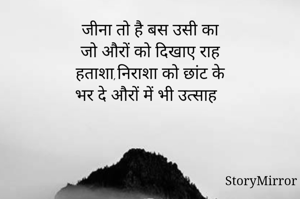 जीना तो है बस उसी का
जो औरों को दिखाए राह
हताशा,निराशा को छांट के
भर दे औरों में भी उत्साह 