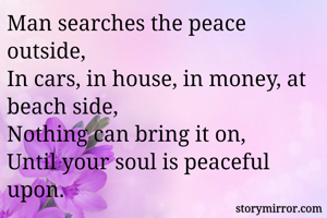 Man searches the peace outside, 
In cars, in house, in money, at beach side,
Nothing can bring it on,
Until your soul is peaceful upon.
