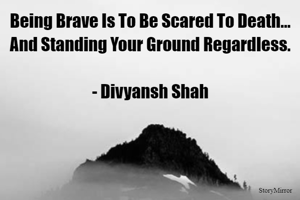 Being Brave Is To Be Scared To Death...
And Standing Your Ground Regardless.

- Divyansh Shah