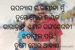 ଉପନ୍ୟାସ ର ନାୟୀକା ମୁଁ
ତୁମେ ମୋର ନାୟକ
ଭାରାକ୍ରାନ୍ତ ଏ ମନ ଗଙ୍ଗଶେଉଳୀ ଝଡାଫୁଲ ପରି
ତୁମେ ମୋର ଆକାଶ 
ମୁଁ ତୁମ ପୃଥିବୀ
