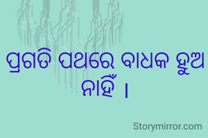 ପ୍ରଗତି ପଥରେ ବାଧକ ହୁଅ ନାହିଁ ।