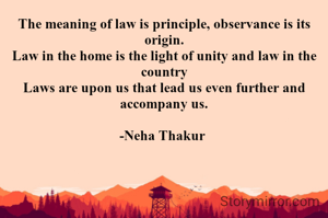 The meaning of law is principle, observance is its origin.
Law in the home is the light of unity and law in the country
Laws are upon us that lead us even further and accompany us.

-Neha Thakur 