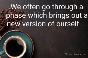 We often go through a phase which brings out a new version of ourself... 