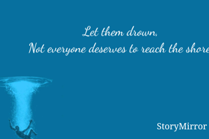 Let them drown,
Not everyone deserves to reach the shore.