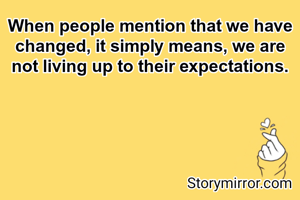 When people mention that we have changed, it simply means, we are not living up to their expectations.
