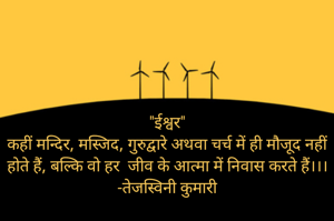 "ईश्वर"
कहीं मन्दिर, मस्जिद, गुरुद्वारे अथवा चर्च में ही मौजूद नहीं होते हैं, बल्कि वो हर  जीव के आत्मा में निवास करते हैं।।।
-तेजस्विनी कुमारी
