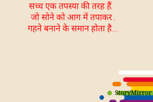 सच्च एक तपस्या की तरह हैं,
जो सोने को आग में तपाकर ,
गहने बनाने के समान होता है....