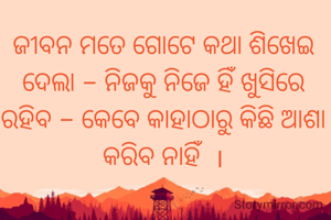 ଜୀବନ ମତେ ଗୋଟେ କଥା ଶିଖେଇ ଦେଲା - ନିଜକୁ ନିଜେ ହିଁ ଖୁସିରେ ରହିବ - କେବେ କାହାଠାରୁ କିଛି ଆଶା କରିବ ନାହିଁ  ।