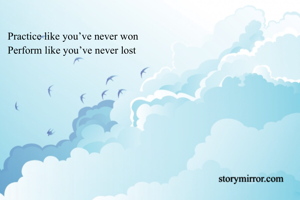 Practice like you’ve never won 
Perform like you’ve never lost