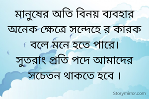 মানুষের অতি বিনয় ব্যবহার অনেক ক্ষেত্রে সন্দেহে র কারক বলে মনে হতে পারে।
সুতরাং প্রতি পদে আমাদের সচেতন থাকতে হবে ।