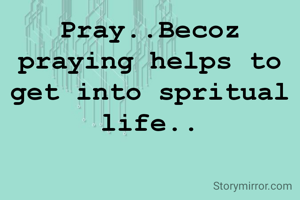Pray..Becoz praying helps to get into spritual life..
