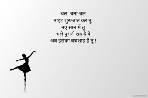 चल  चला चल
नाइट शुरूआत कर तू 
नए साल में तू
भले पुरानी राह है ये
अब इसका बादशाह है तू !