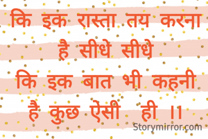 कि इक रास्ता तय करना है सीधे सीधे
कि इक बात भी कहनी  है कुछ एेसी  ही ।।