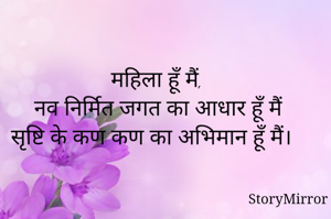 महिला हूँ मैं, 
 नव निर्मित जगत का आधार हूँ मैं
सृष्टि के कण कण का अभिमान हूँ मैं। 
