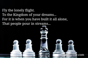 Fly the lonely flight.
To the Kingdom of your dreams...
For it is when you have built it all alone,
That people pour in streams...