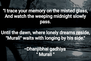 
"​I trace your memory on the misted glass,
And watch the weeping midnight slowly pass.

​Until the dawn, where lonely dreams reside,
"Murali" waits with longing by his side."

-Dhanjibhai gadhiya 
" Murali "
