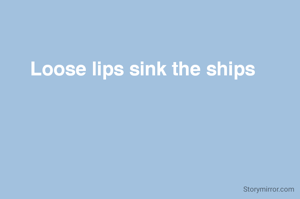 Loose lips sink the ships 

