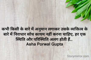 कभी किसी के बारे में अनुमान लगाकर उसके व्यक्तित्व के बारे में निराधार सोच कायम नहीं करना चाहिए, हर एक स्थिति और परिस्थिति अलग होती हैं.. 
Asha Porwal Gupta