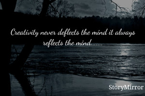 Creativity never deflects the mind it always reflects the mind.......
..