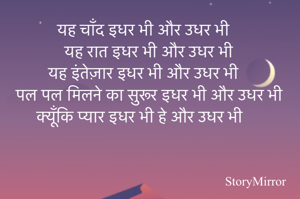 यह चाँद इधर भी और उधर भी 
यह रात इधर भी और उधर भी 
यह इंतेज़ार इधर भी और उधर भी 
पल पल मिलने का सुरूर इधर भी और उधर भी 
क्यूँकि प्यार इधर भी हे और उधर भी 