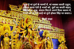 सुख है मां दुर्गा के चरणों में, मां सबका करती उद्धार,
शीतल छाया देती है भक्तों को, दुष्टों का करती संहार,
रोग, शोक, दुख, संताप मिटाने अपने दिव्य स्वरुप में,
भक्तों को वर देने आई मां दूर्गा होकर सिंह पर सवार।।

मिली साहा