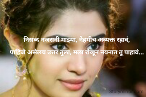 
निशब्द नजरानी माझ्या, नेहमीच अव्यक्त रहावं,

पाहिजे असेलच उत्तर तुला, मला रोखून नयनात तू पाहावं...