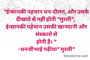 "ईन्सानकी पहचान धन-दौलत, और उसके दीखावे से नहीं होती "मुरली", 
ईन्सानकी पहेचान उसकी खानदानी और संस्कारो से
होती है। "
-धनजीभाई गढीया" मुरली"