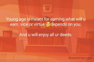 Young age is meant for earning.what will u earn :vice or virtue 🤔depends on you.

And u will enjoy all ur deeds.