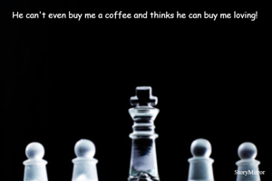 He can't even buy me a coffee and thinks he can buy me loving! 