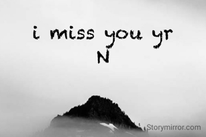i miss you yr
N