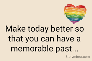 Make today better so that you can have a memorable past...