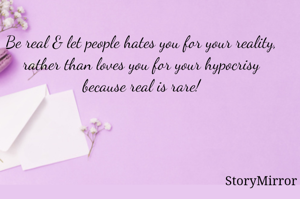 Be real & let people hates you for your reality, rather than loves you for your hypocrisy because real is rare!