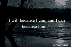"I will because I can, and I can because I am."