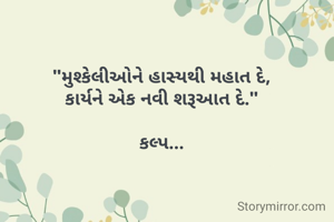 "મુશ્કેલીઓને હાસ્યથી મહાત દે,
કાર્યને એક નવી શરૂઆત દે."

કલ્પ...