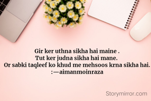 Gir ker uthna sikha hai maine .
Tut ker judna sikha hai mane. 
Or sabki taqleef ko khud me mehsoos krna sikha hai.
:—aimanmoinraza