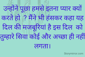 उन्होंने पूछा हमसे इतना प्यार क्यों करते हो  ? मैंने भी हंसकर कहा यह दिल की मजबूरियां है इस दिल  को तुम्हारे सिवा कोई और अच्छा ही नहीं लगता।