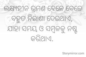 ଲକ୍ଷ୍ୟହୀନ ଭ୍ରମଣ ବେଳେ ବେଳେ ବହୁତ ନିରାଶା ଦେଇଥାଏ, 
ଯାହା ସମୟ ଓ ସମ୍ବଳକୁ ନଷ୍ଟ କରିଥାଏ. 