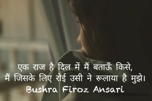 एक राज है दिल में मैं बताऊँ किसे,
मैं जिसके लिए रोई उसी ने रूलाया है मुझे।
Bushra Firoz Ansari