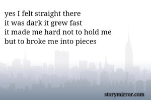  yes I felt straight there
 it was dark it grew fast
 it made me hard not to hold me
 but to broke me into pieces
