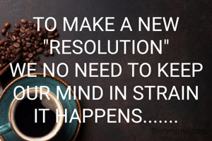 TO MAKE A NEW "RESOLUTION"
WE NO NEED TO KEEP OUR MIND IN STRAIN
IT HAPPENS.......