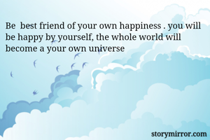 Be  best friend of your own happiness . you will be happy by yourself, the whole world will become a your own universe 