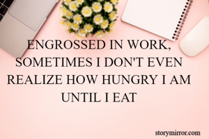 ENGROSSED IN WORK, SOMETIMES I DON'T EVEN REALIZE HOW HUNGRY I AM UNTIL I EAT