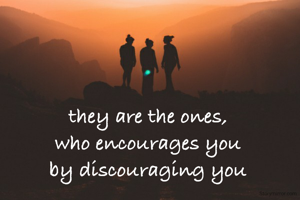 they are the ones,
who encourages you
by discouraging you