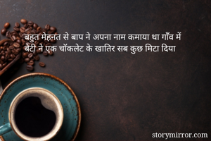 बहुत मेहनत से बाप ने अपना नाम कमाया था गाँव में 
बेटी ने एक चॉकलेट के खातिर सब कुछ मिटा दिया 