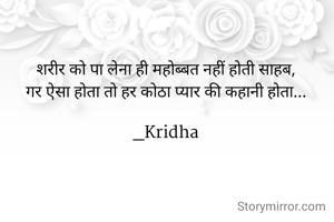 शरीर को पा लेना ही महोब्बत नहीं होती साहब,
गर ऐसा होता तो हर कोठा प्यार की कहानी होता...

_Kridha