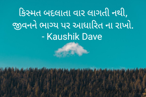 કિસ્મત બદલાતા વાર લાગતી નથી,
જીવનને ભાગ્ય પર આધારિત ના રાખો.
- Kaushik Dave 