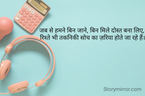 जब से हमने बिन जाने, बिन मिले दोस्त बना लिए, 
रिश्ते भी तकनिकी सोच का ज़रिया होते जा रहे हैं।