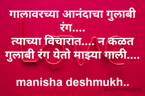 गालावरच्या आनंदाचा गुलाबी रंग....
त्याच्या विचारात.... न कळत  गुलाबी रंग येतो माझ्या गाली....

manisha deshmukh..